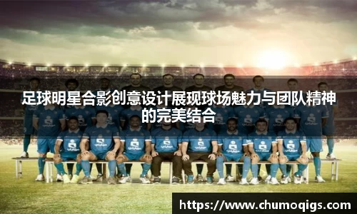 足球明星合影创意设计展现球场魅力与团队精神的完美结合