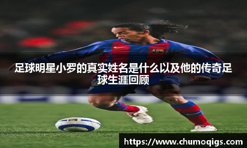 足球明星小罗的真实姓名是什么以及他的传奇足球生涯回顾