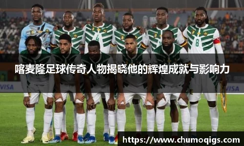 喀麦隆足球传奇人物揭晓他的辉煌成就与影响力