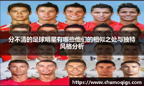 分不清的足球明星有哪些他们的相似之处与独特风格分析